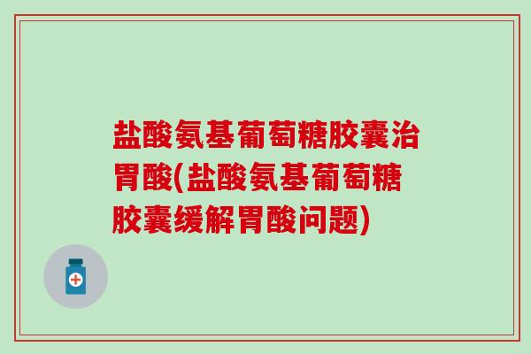 盐酸氨基葡萄糖胶囊治胃酸(盐酸氨基葡萄糖胶囊缓解胃酸问题)