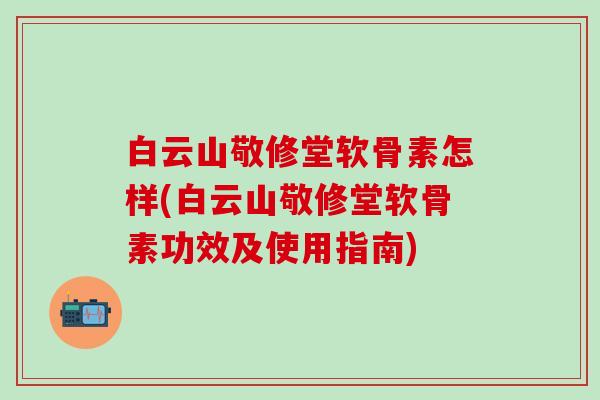 白云山敬修堂软骨素怎样(白云山敬修堂软骨素功效及使用指南)