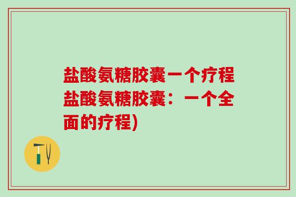 盐酸氨糖胶囊一个疗程盐酸氨糖胶囊：一个全面的疗程)