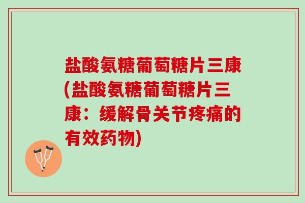 盐酸氨糖葡萄糖片三康(盐酸氨糖葡萄糖片三康：缓解骨关节疼痛的有效药物)
