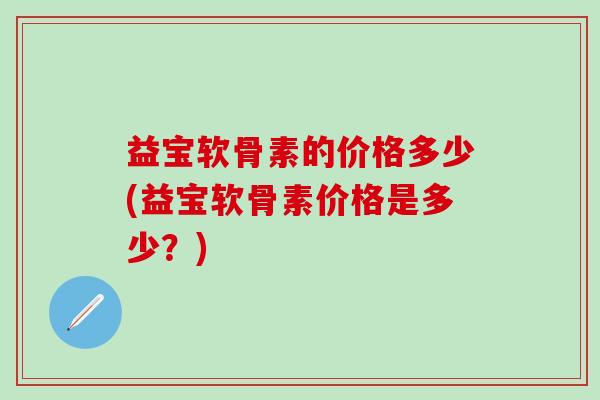 益宝软骨素的价格多少(益宝软骨素价格是多少？)
