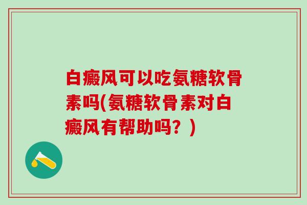 白癜风可以吃氨糖软骨素吗(氨糖软骨素对白癜风有帮助吗？)