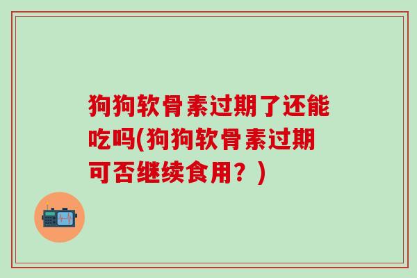 狗狗软骨素过期了还能吃吗(狗狗软骨素过期可否继续食用？)