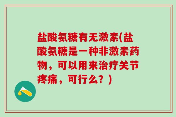 盐酸氨糖有无激素(盐酸氨糖是一种非激素,可以用来关节,可行么?) 盐酸氨糖有无激素(盐酸氨糖是一种非激素,可以用来关节,可行么?)