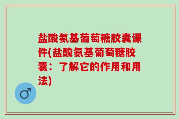 盐酸氨基葡萄糖胶囊课件(盐酸氨基葡萄糖胶囊：了解它的作用和用法)