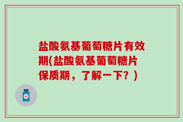 盐酸氨基葡萄糖片有效期(盐酸氨基葡萄糖片保质期,了解一下?) 盐酸氨基葡萄糖片有效期(盐酸氨基葡萄糖片保质期,了解一下?)