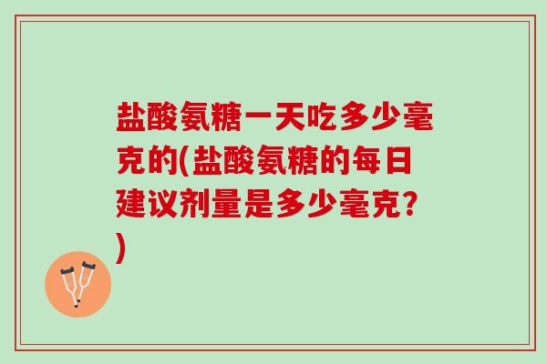 盐酸氨糖一天吃多少毫克的(盐酸氨糖的每日建议剂量是多少毫克？)