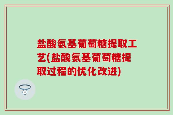 盐酸氨基葡萄糖提取工艺(盐酸氨基葡萄糖提取过程的优化改进)