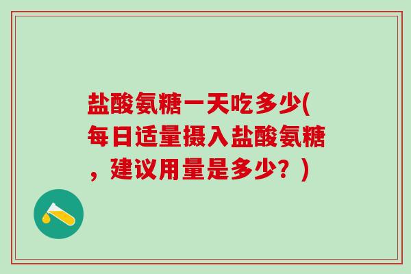 盐酸氨糖一天吃多少(每日适量摄入盐酸氨糖，建议用量是多少？)