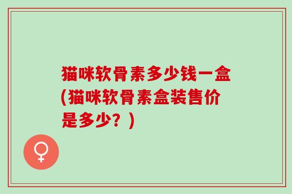 猫咪软骨素多少钱一盒(猫咪软骨素盒装售价是多少？)