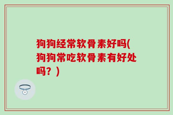 狗狗经常软骨素好吗(狗狗常吃软骨素有好处吗？)