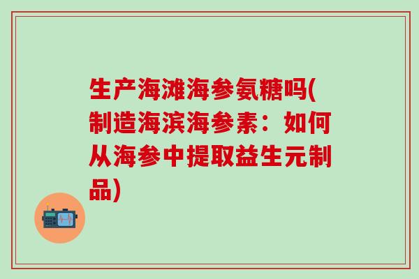 生产海滩海参氨糖吗(制造海滨海参素：如何从海参中提取益生元制品)