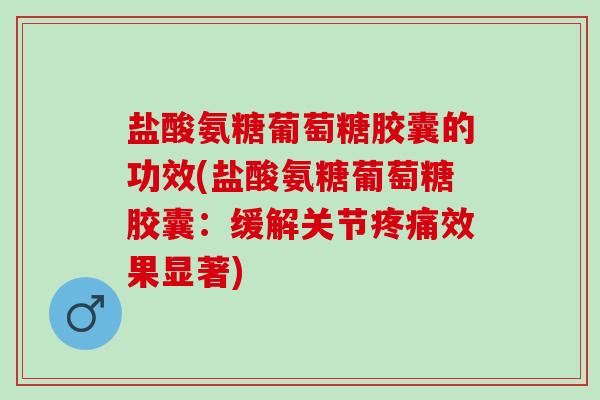 盐酸氨糖葡萄糖胶囊的功效(盐酸氨糖葡萄糖胶囊：缓解关节疼痛效果显著)