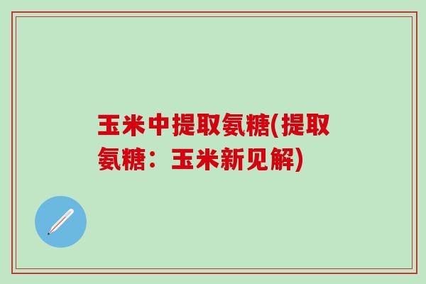 玉米中提取氨糖(提取氨糖：玉米新见解)