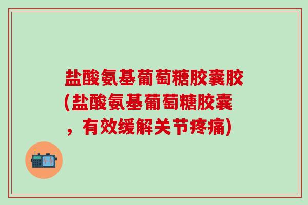 盐酸氨基葡萄糖胶囊胶(盐酸氨基葡萄糖胶囊,有效缓解关节) 盐酸氨基葡萄糖胶囊胶(盐酸氨基葡萄糖胶囊,有效缓解关节)