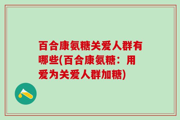 百合康氨糖关爱人群有哪些(百合康氨糖：用爱为关爱人群加糖)