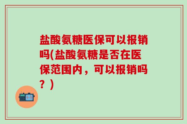 盐酸氨糖医保可以报销吗(盐酸氨糖是否在医保范围内，可以报销吗？)