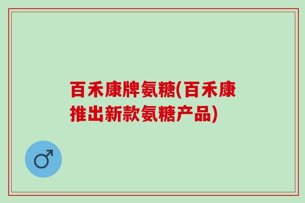 百禾康牌氨糖(百禾康推出新款氨糖产品)