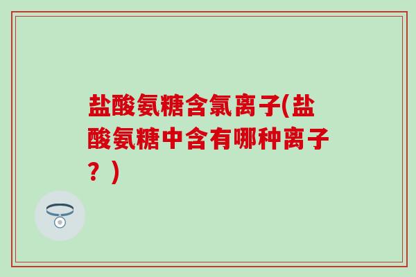 盐酸氨糖含氯离子(盐酸氨糖中含有哪种离子？)