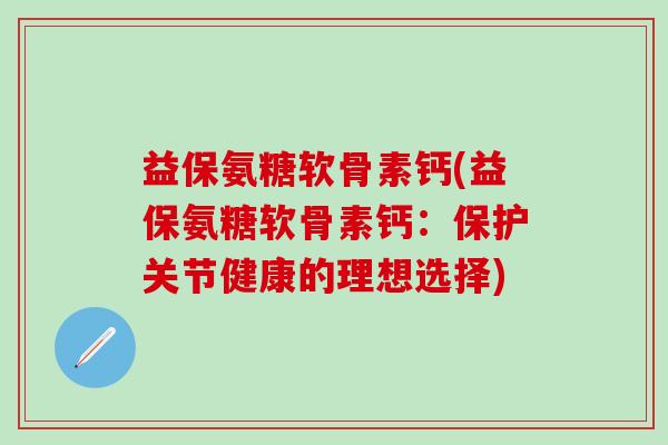 益保氨糖软骨素钙(益保氨糖软骨素钙：保护关节健康的理想选择)