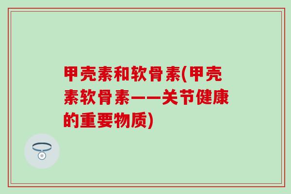 甲壳素和软骨素(甲壳素软骨素——关节健康的重要物质)