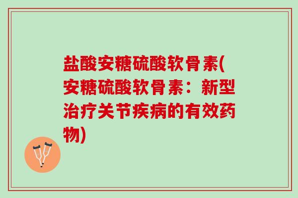 盐酸安糖硫酸软骨素(安糖硫酸软骨素：新型治疗关节疾病的有效药物)