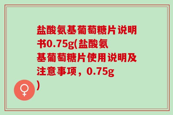 盐酸氨基葡萄糖片说明书0.75g(盐酸氨基葡萄糖片使用说明及注意事项，0.75g)