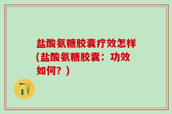 盐酸氨糖胶囊疗效怎样(盐酸氨糖胶囊：功效如何？)