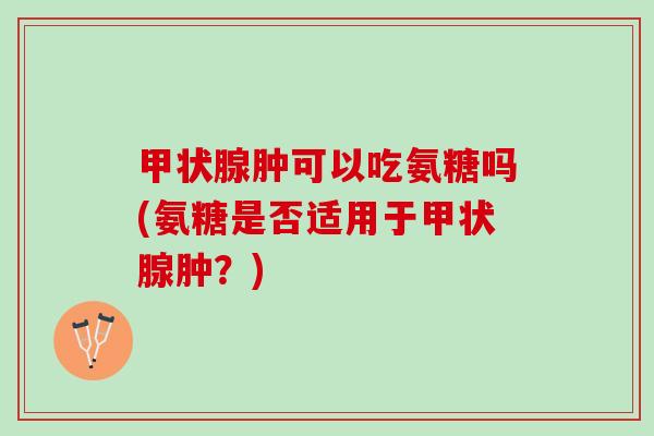 甲状腺肿可以吃氨糖吗(氨糖是否适用于甲状腺肿？)