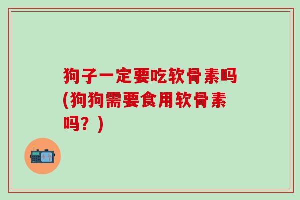 狗子一定要吃软骨素吗(狗狗需要食用软骨素吗？)