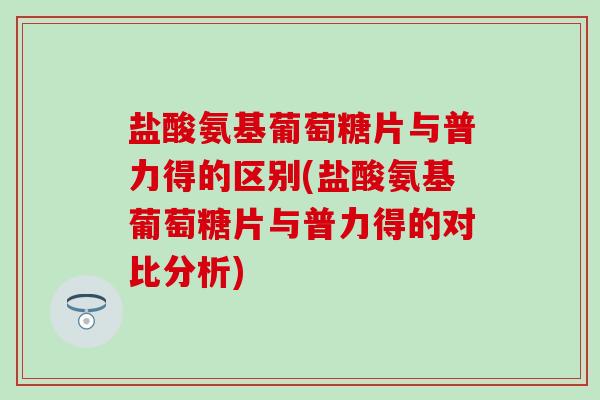 盐酸氨基葡萄糖片与普力得的区别(盐酸氨基葡萄糖片与普力得的对比分析)