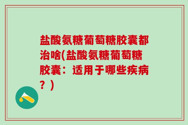 盐酸氨糖葡萄糖胶囊都治啥(盐酸氨糖葡萄糖胶囊：适用于哪些疾病？)