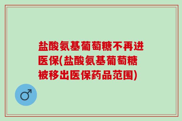 盐酸氨基葡萄糖不再进医保(盐酸氨基葡萄糖被移出医保药品范围)