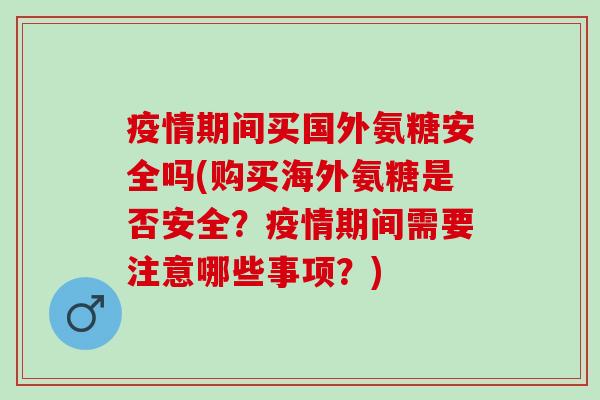 疫情期间买国外氨糖安全吗(购买海外氨糖是否安全？疫情期间需要注意哪些事项？)