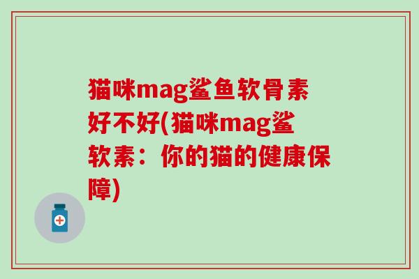 猫咪mag鲨鱼软骨素好不好(猫咪mag鲨软素：你的猫的健康保障)