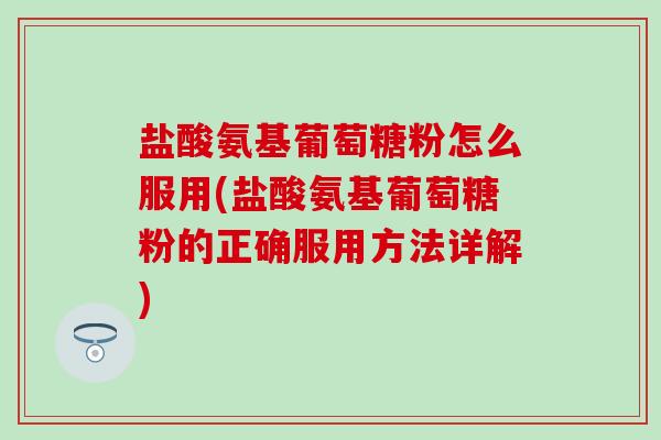 盐酸氨基葡萄糖粉怎么服用(盐酸氨基葡萄糖粉的正确服用方法详解)