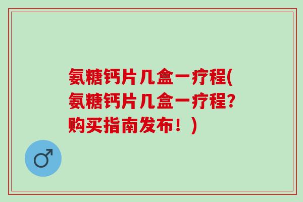 氨糖钙片几盒一疗程(氨糖钙片几盒一疗程？购买指南发布！)
