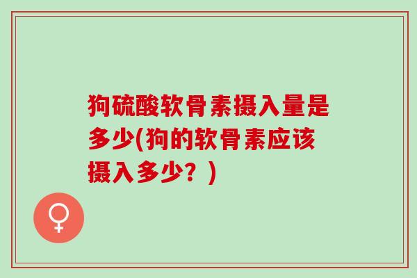 狗硫酸软骨素摄入量是多少(狗的软骨素应该摄入多少？)