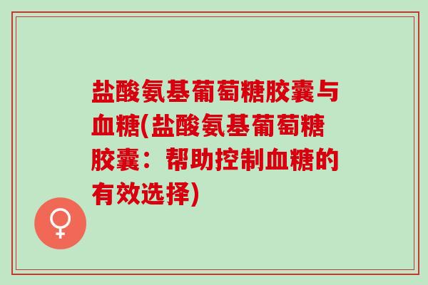 盐酸氨基葡萄糖胶囊与(盐酸氨基葡萄糖胶囊：帮助控制的有效选择)