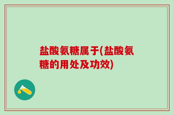 盐酸氨糖属于(盐酸氨糖的用处及功效)