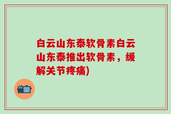 白云山东泰软骨素白云山东泰推出软骨素，缓解关节疼痛)