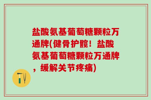 盐酸氨基葡萄糖颗粒万通牌(健骨护髋！盐酸氨基葡萄糖颗粒万通牌，缓解关节疼痛)