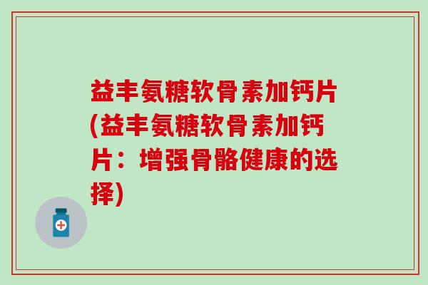 益丰氨糖软骨素加钙片(益丰氨糖软骨素加钙片:增强骨骼健康的选择) 益丰氨糖软骨素加钙片(益丰氨糖软骨素加钙片:增强骨骼健康的选择)