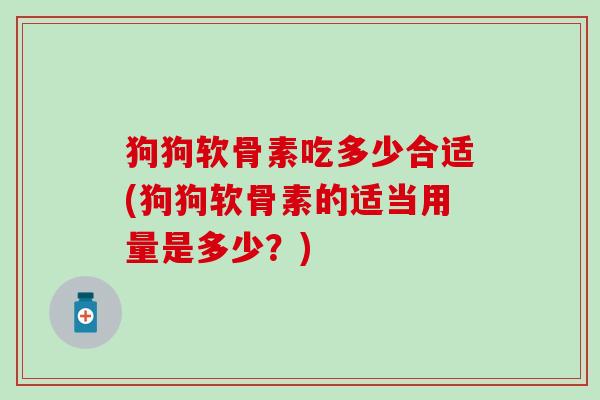 狗狗软骨素吃多少合适(狗狗软骨素的适当用量是多少？)