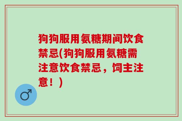 狗狗服用氨糖期间饮食禁忌(狗狗服用氨糖需注意饮食禁忌，饲主注意！)