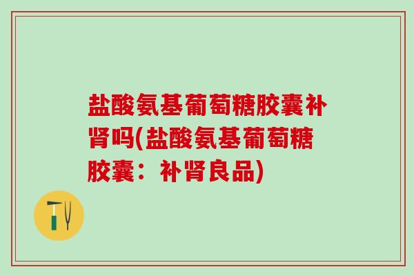 盐酸氨基葡萄糖胶囊补肾吗(盐酸氨基葡萄糖胶囊：补肾良品)