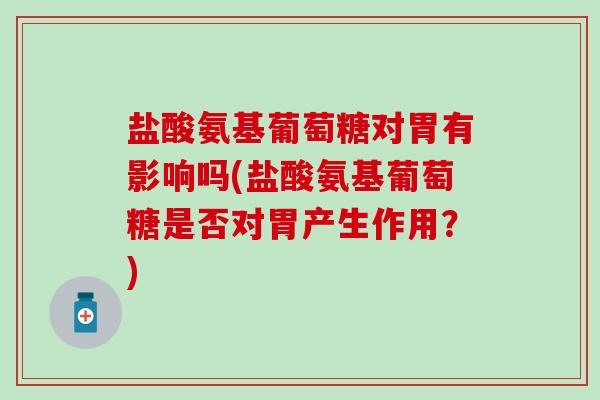 盐酸氨基葡萄糖对胃有影响吗(盐酸氨基葡萄糖是否对胃产生作用？)