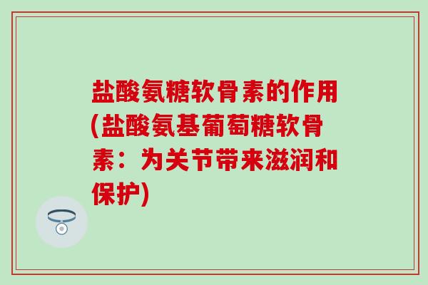盐酸氨糖软骨素的作用(盐酸氨基葡萄糖软骨素：为关节带来滋润和保护)