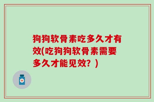 狗狗软骨素吃多久才有效(吃狗狗软骨素需要多久才能见效？)