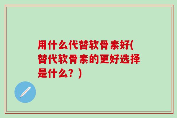 用什么代替软骨素好(替代软骨素的更好选择是什么？)